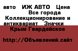 1.1) авто : ИЖ АВТО › Цена ­ 149 - Все города Коллекционирование и антиквариат » Значки   . Крым,Гвардейское